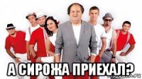  а сирожа приехал?