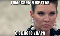 гомосяра, я же тебя с одного удара