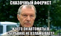 сказочный аферист и чего он автоматы в сбербанке не взламывает?