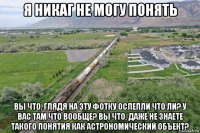 я никаг не могу понять вы что, глядя на эту фотку ослепли что ли? у вас там что вообще? вы что, даже не знаете такого понятия как астрономический объект?