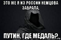 это же я из россии немцова забрала, путин, где медаль?
