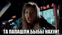  та папашли быбы нахуй!