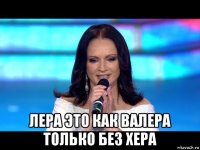  лера это как валера только без хера