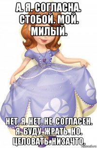 а. я. согласна. стобой. мой. милый. нет. я. нет. не. согласен. я. буду. жрать. но. целовать. низачто.
