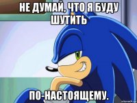 не думай, что я буду шутить по-настоящему.