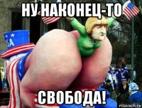 ну наконец-то свобода!