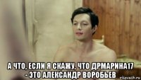  а что, если я скажу, что дрмарина17 - это александр воробьев