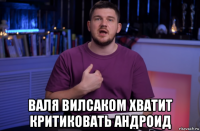  валя вилсаком хватит критиковать андроид