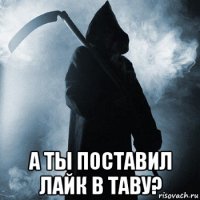  а ты поставил лайк в таву?