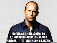  когда сидишь дома, то единственная катя - та что рядом.⠀⠀ (с) джейсон стэтхэм
