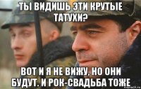 ты видишь эти крутые татухи? вот и я не вижу, но они будут. и рок-свадьба тоже