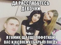 да расслабьтесь девочки я гомик, ща ещё пофоткаю вас и к своему ебарьку поеду
