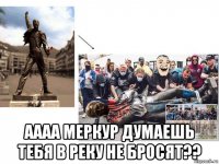  аааа меркур думаешь тебя в реку не бросят??