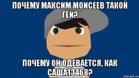 почему максим моисеев такой гей? почему он одевается, как саша13468?