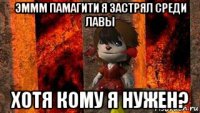 эммм памагити я застрял среди лавы хотя кому я нужен?