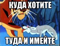 куда хотите туда и имейте