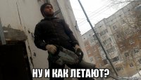  ну и как летают?