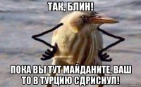 так, блин! пока вы тут майданите, ваш то в турцию сдриснул!