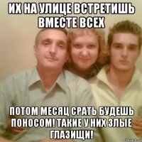 их на улице встретишь вместе всех потом месяц срать будешь поносом! такие у них злые глазищи!
