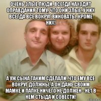 очень злые люди. всегда находят оправдания тому, что они злые. у них всегда все вокруг виноваты, кроме них! а уж сына таким сделали, что ему все вокруг должны, а он даже своим мамке и папке ничего не должен - нет в нем стыда и совести!