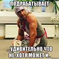 подрабатывает ...удивительно что не..хотя может и..