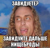 завидуете? завидуйте дальше нищеброды