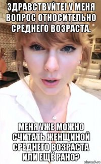здравствуйте! у меня вопрос относительно среднего возраста. меня уже можно считать женщиной среднего возраста или ещё рано?