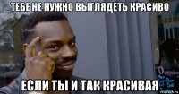 тебе не нужно выглядеть красиво если ты и так красивая