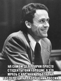  на самом деле, парни просто студенты. они хорошие, а эта мразь с картинки работал на госдеп сша на разрушении россии