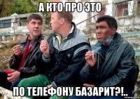 а кто про это по телефону базарит?!..