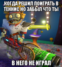 когда решил поиграть в теннис но забыл что ты в него не играл