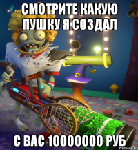 смотрите какую пушку я создал с вас 10000000 руб