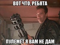 вот что, ребята пулемёт я вам не дам
