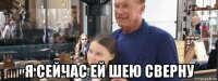  я сейчас ей шею сверну