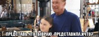  представь,чтотывраю.-представила.ичто?