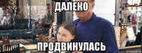 далеко продвинулась