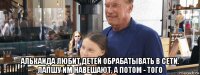 алькаида любит детей обрабатывать в сети. лапшу им навешают, а потом - того