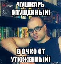 чушкарь опущенный! в очко от утюженный!