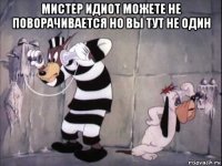 мистер идиот можете не поворачивается но вы тут не один 