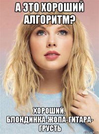 а это хороший алгоритм? хороший. блондинка-жопа-гитара- грусть