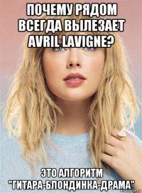 почему рядом всегда вылезает avril lavigne? это алгоритм "гитара-блондинка-драма"