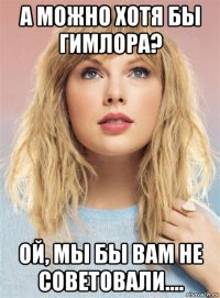 а можно хотя бы гимлора? ой, мы бы вам не советовали....