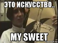 это искусство.. my sweet