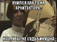 учился как то на архитектора.. ноо..увы..не судьбинушка
