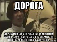 дорога дорога мой хуй у порога впусти меня мой зааайя...дорога дорога во мне спермы так мноого ты не торопись ка дружоок..