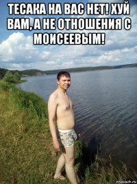 тесака на вас нет! хуй вам, а не отношения с моисеевым! 