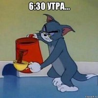 6:30 утра... 