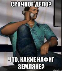 срочное дело? что, какие нафиг земляне?