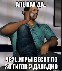але нах да.. че?!..игры весят по 30 гигов ? даладно