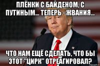 плёнки с байденом, с путиным... теперь - жвания... что нам ещё сделать, что бы этот "цирк" отреагировал?